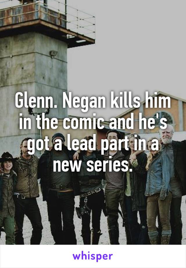 Glenn. Negan kills him in the comic and he's got a lead part in a new series.