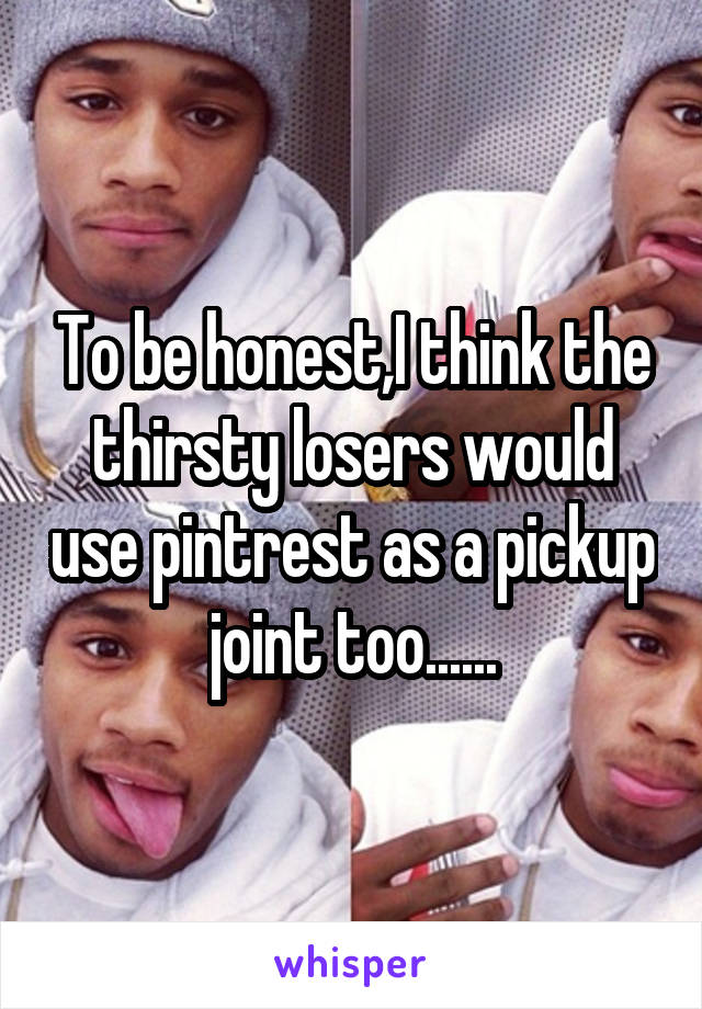 To be honest,I think the thirsty losers would use pintrest as a pickup joint too......