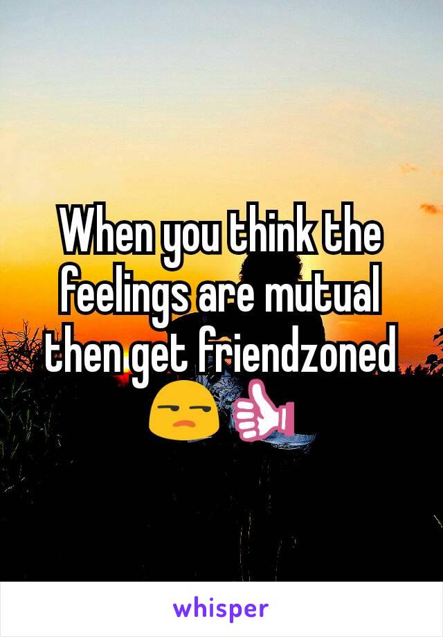 When you think the feelings are mutual then get friendzoned 😒👍