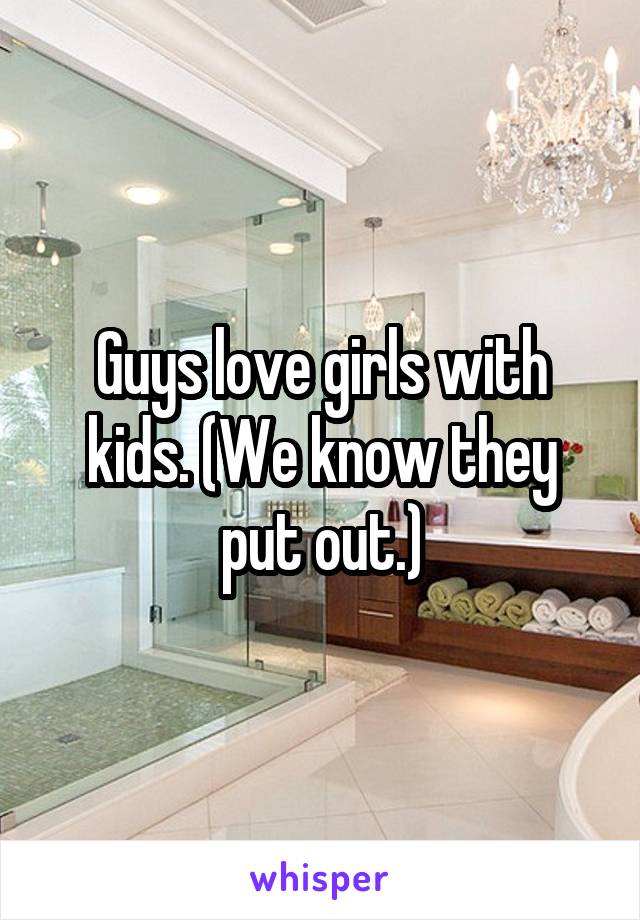 Guys love girls with kids. (We know they put out.)