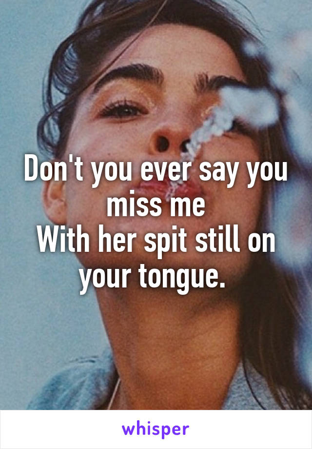 Don't you ever say you miss me
With her spit still on your tongue. 