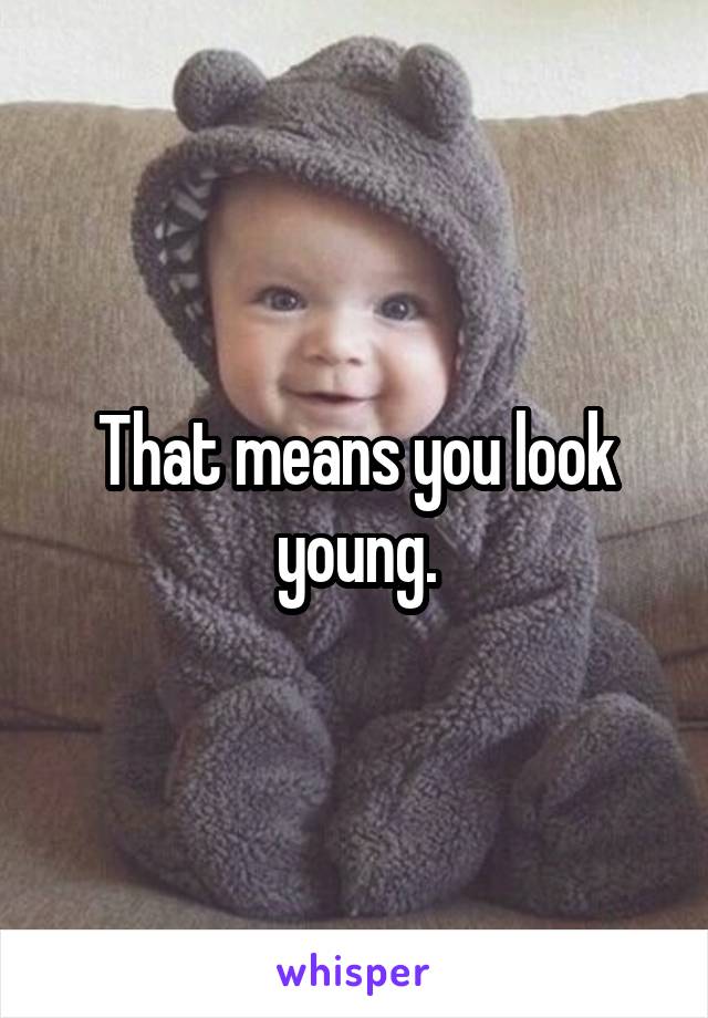 That means you look young.