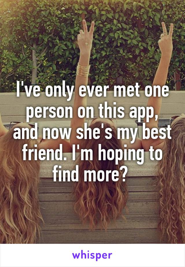 I've only ever met one person on this app, and now she's my best friend. I'm hoping to find more? 