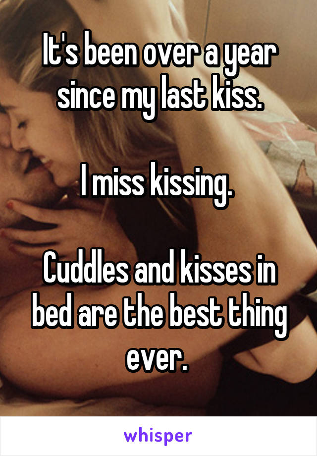 It's been over a year since my last kiss.

I miss kissing. 

Cuddles and kisses in bed are the best thing ever. 
