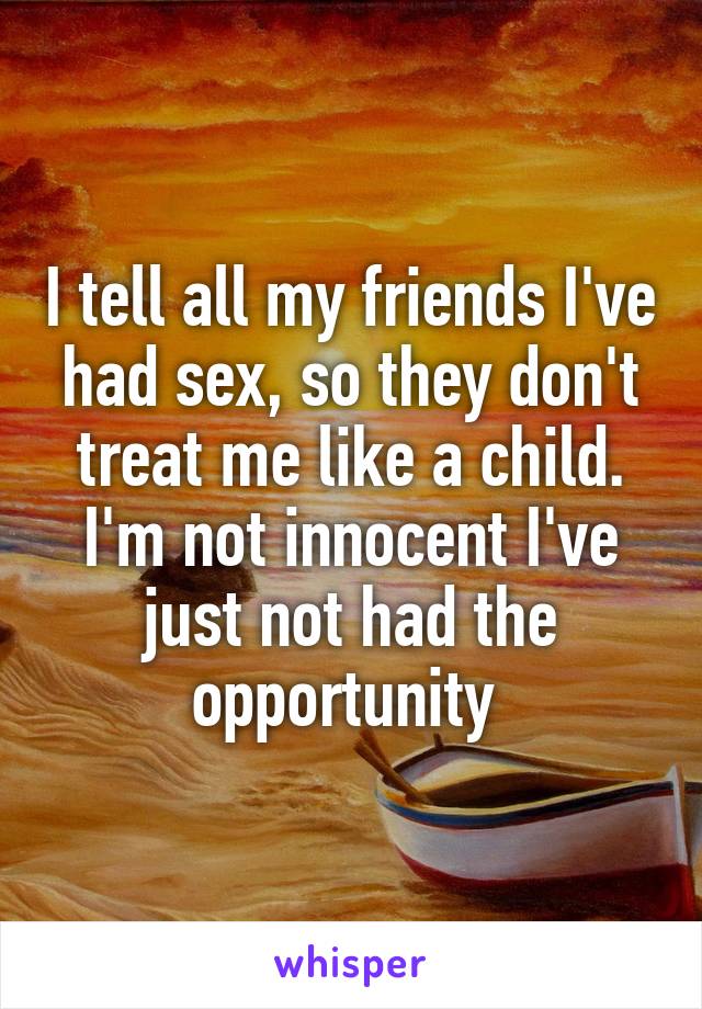 I tell all my friends I've had sex, so they don't treat me like a child. I'm not innocent I've just not had the opportunity 