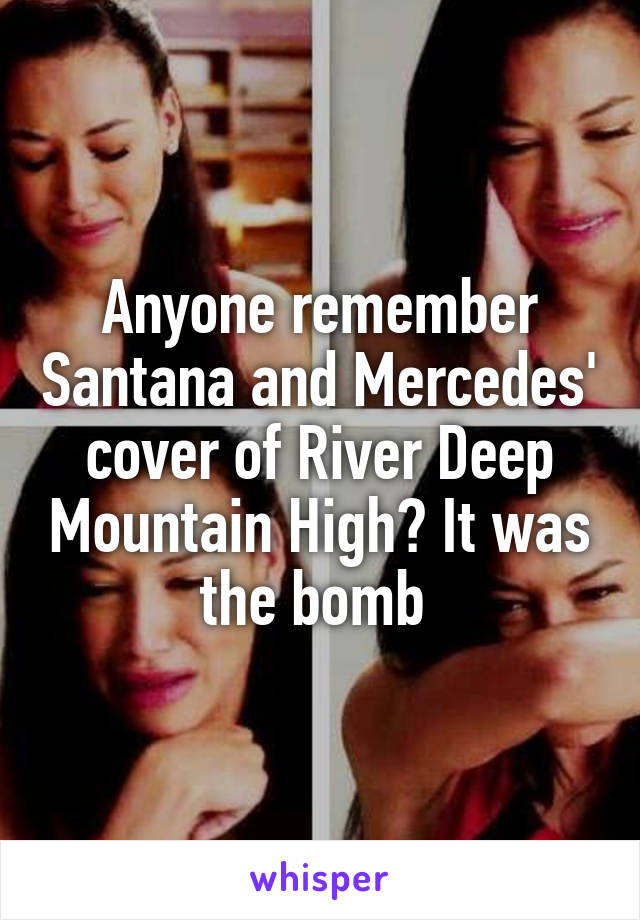 Anyone remember Santana and Mercedes' cover of River Deep Mountain High? It was the bomb 