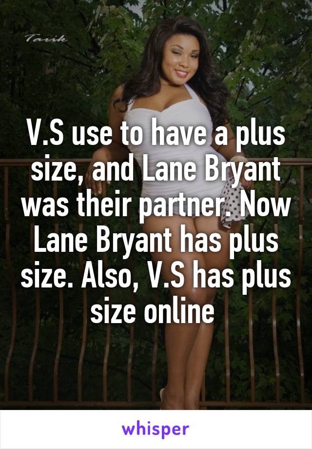 V.S use to have a plus size, and Lane Bryant was their partner. Now Lane Bryant has plus size. Also, V.S has plus size online 