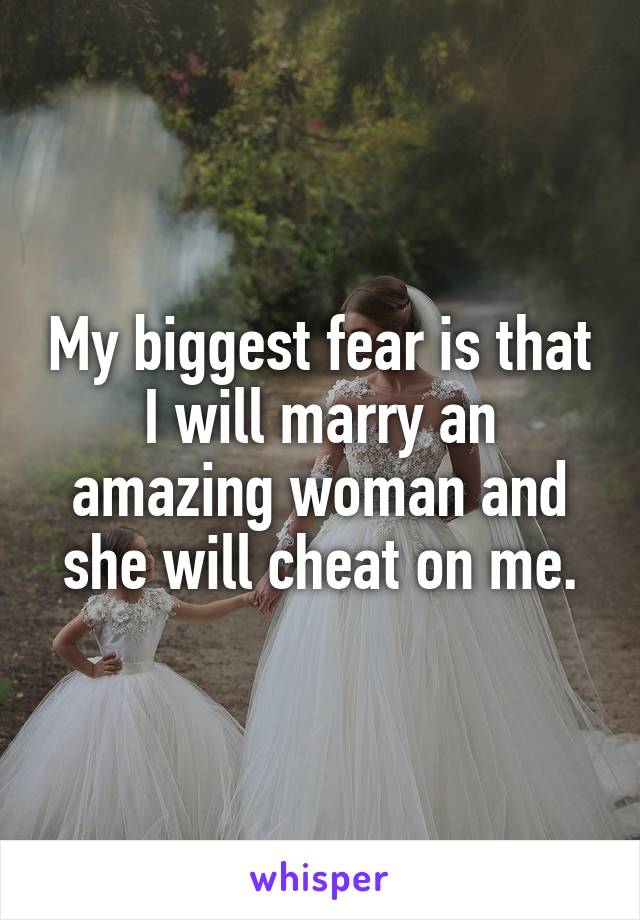 My biggest fear is that I will marry an amazing woman and she will cheat on me.