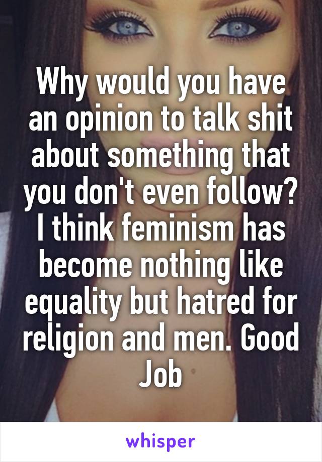 Why would you have an opinion to talk shit about something that you don't even follow? I think feminism has become nothing like equality but hatred for religion and men. Good Job