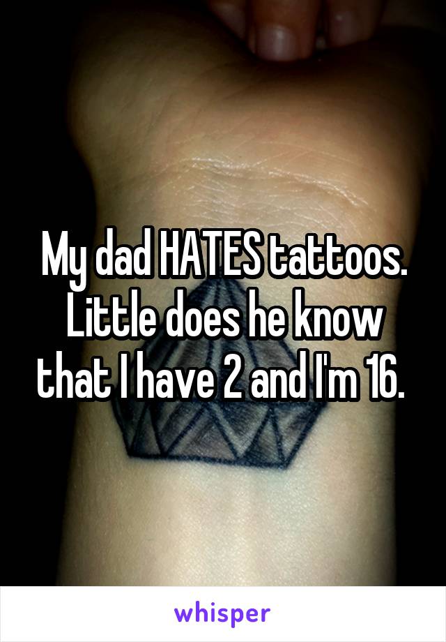 My dad HATES tattoos. Little does he know that I have 2 and I'm 16. 