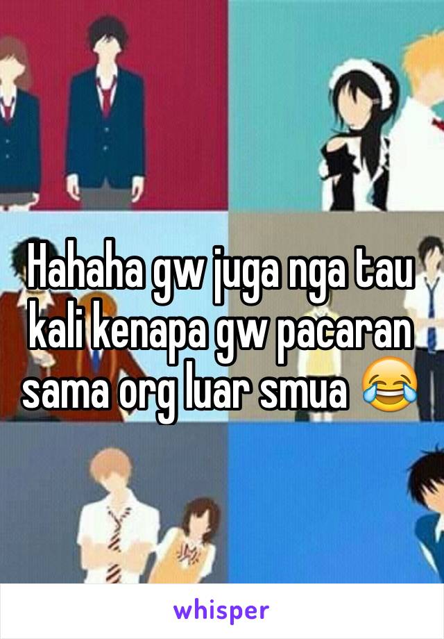 Hahaha gw juga nga tau kali kenapa gw pacaran sama org luar smua 😂