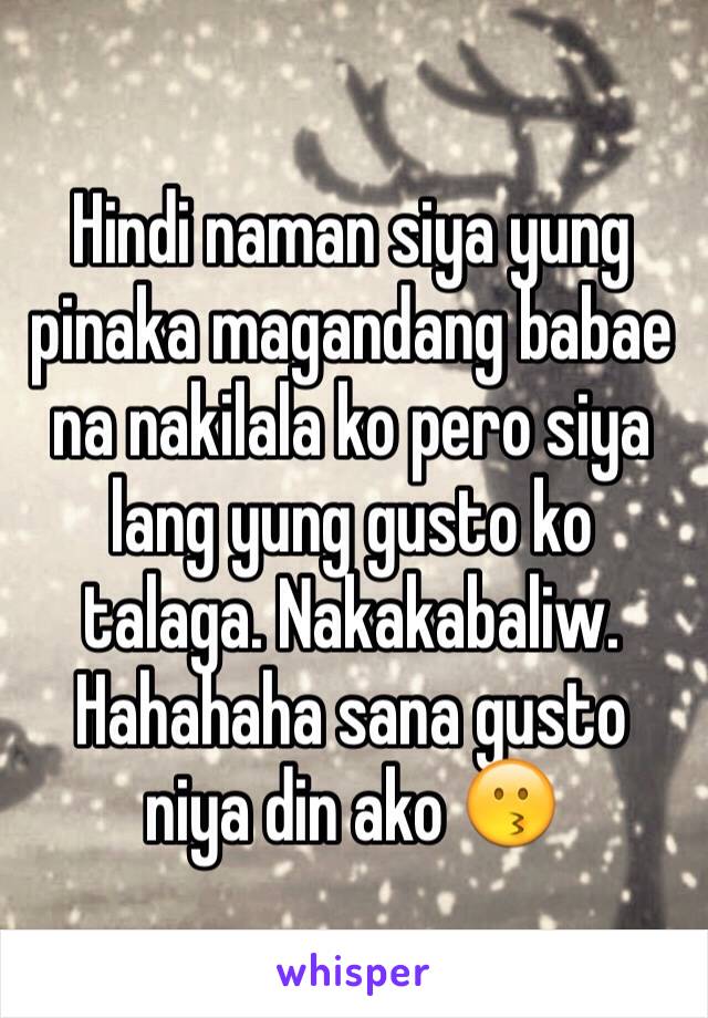 Hindi naman siya yung pinaka magandang babae na nakilala ko pero siya lang yung gusto ko talaga. Nakakabaliw. Hahahaha sana gusto niya din ako 😗