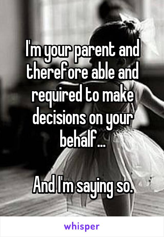 I'm your parent and therefore able and required to make decisions on your behalf...

And I'm saying so.