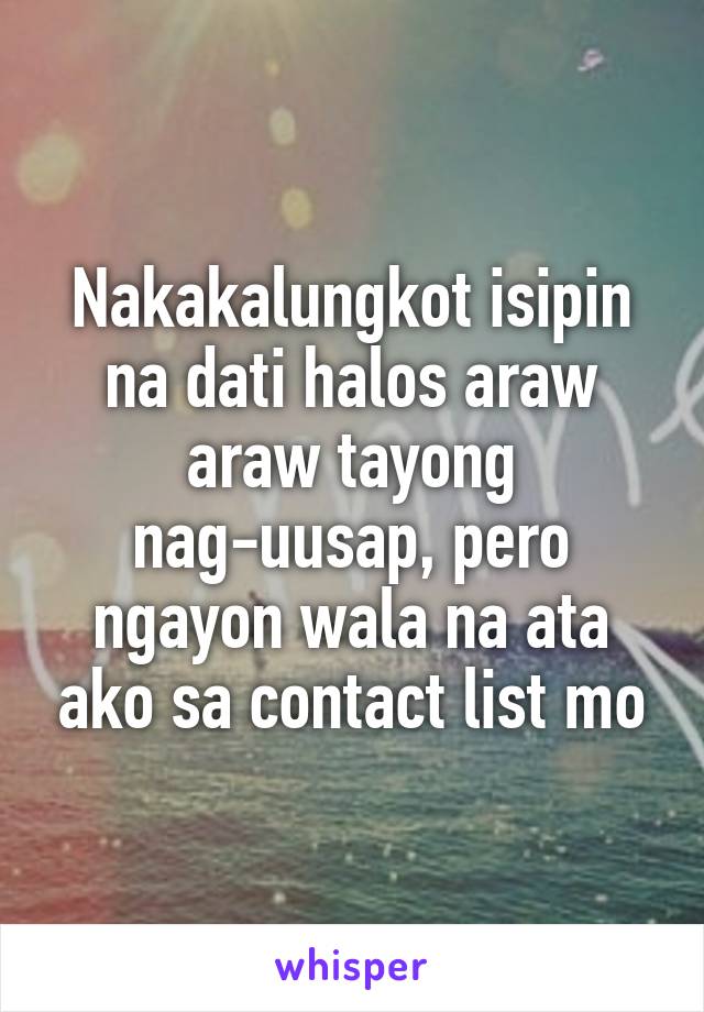 Nakakalungkot isipin na dati halos araw araw tayong nag-uusap, pero ngayon wala na ata ako sa contact list mo