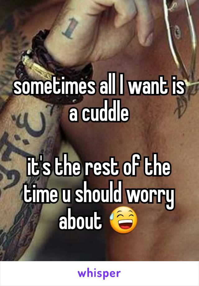 sometimes all I want is a cuddle

it's the rest of the time u should worry about 😅