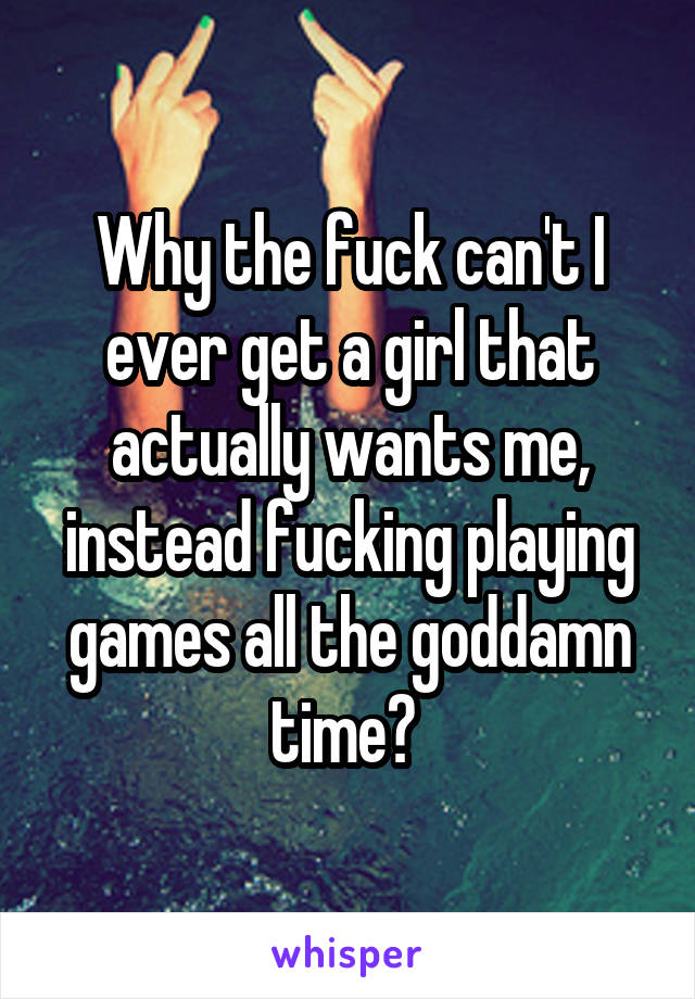 Why the fuck can't I ever get a girl that actually wants me, instead fucking playing games all the goddamn time? 