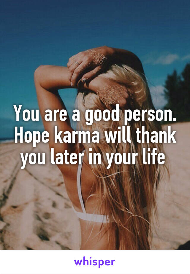 You are a good person. Hope karma will thank you later in your life 