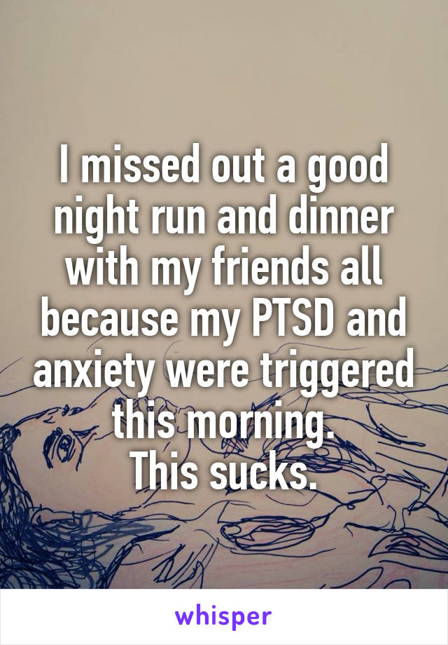 I missed out a good night run and dinner with my friends all because my PTSD and anxiety were triggered this morning.
This sucks.