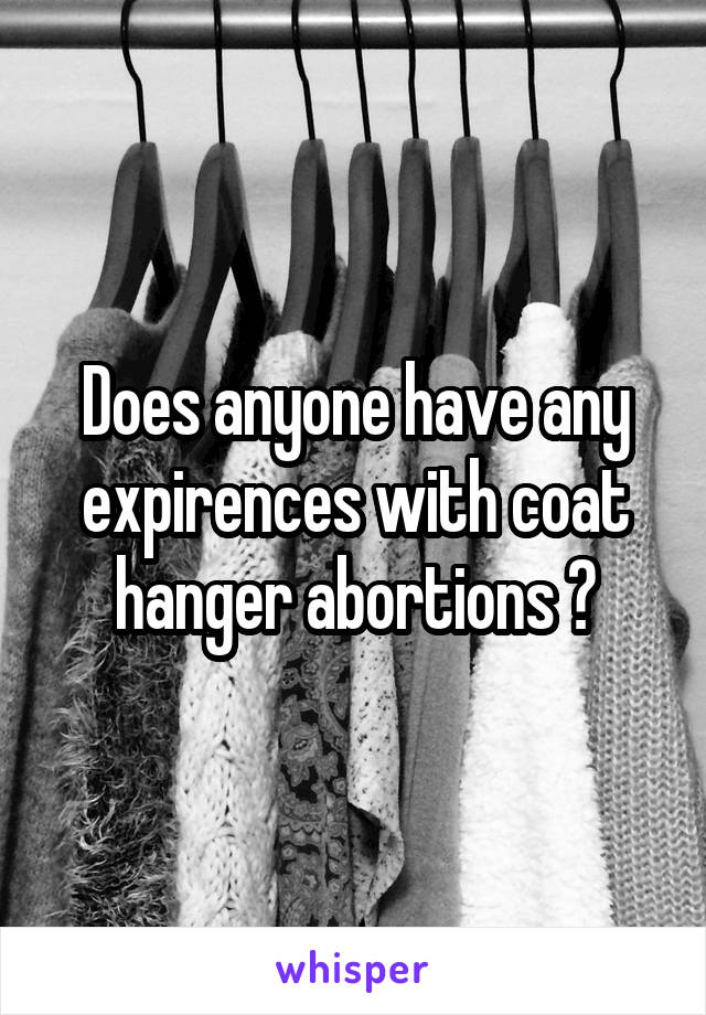 Does anyone have any expirences with coat hanger abortions ?