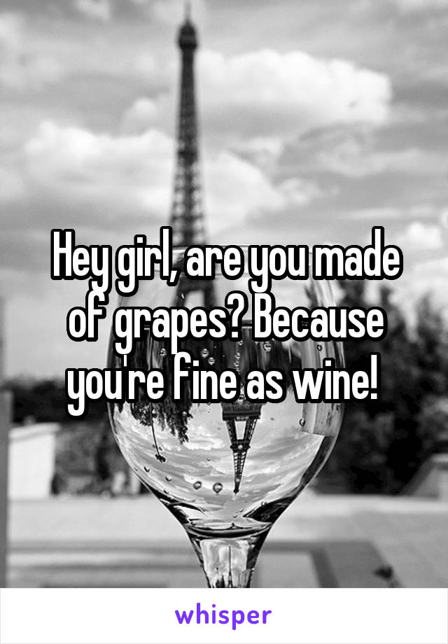 Hey girl, are you made of grapes? Because you're fine as wine! 