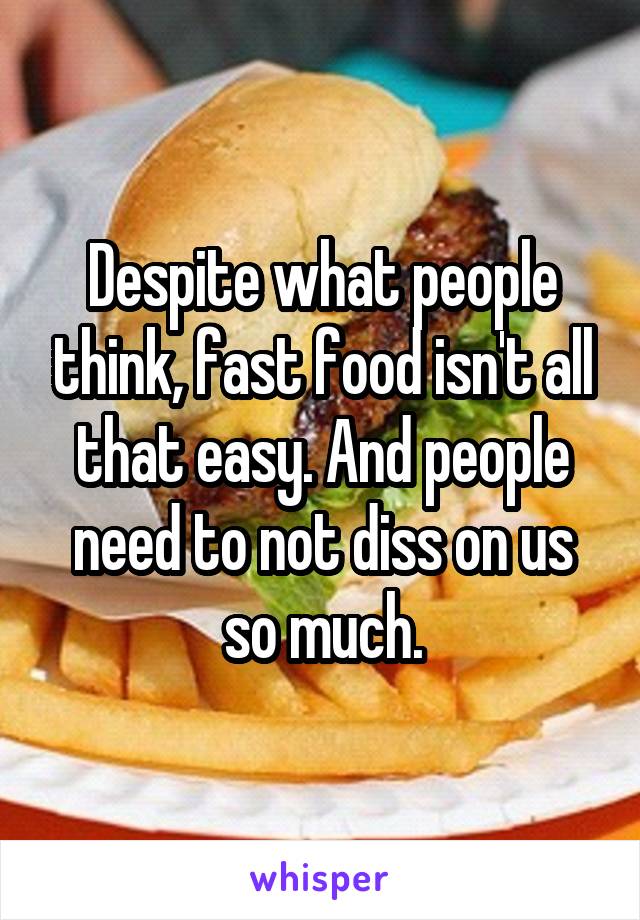 Despite what people think, fast food isn't all that easy. And people need to not diss on us so much.