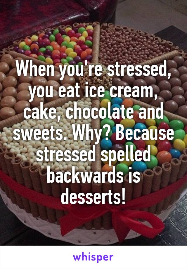 When you're stressed, you eat ice cream, cake, chocolate and sweets. Why? Because stressed spelled backwards is desserts!