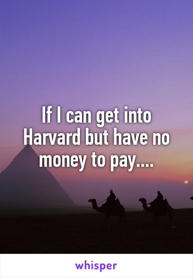 If I can get into Harvard but have no money to pay....