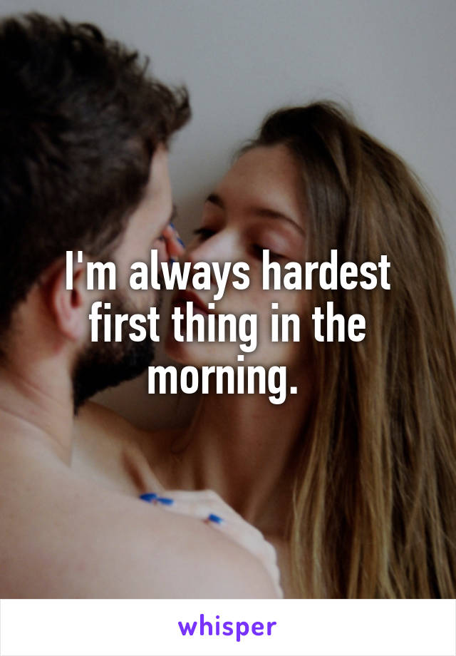 I'm always hardest first thing in the morning. 