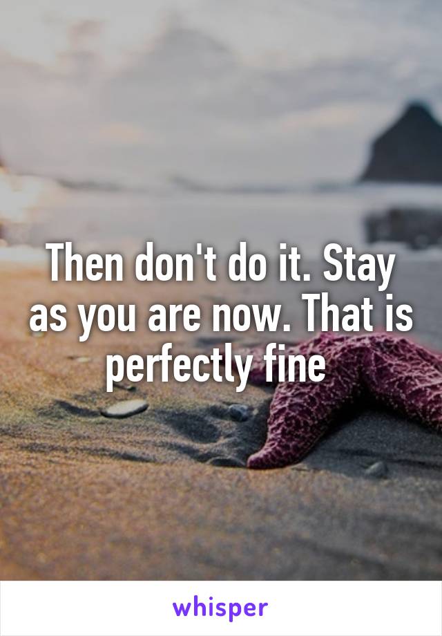 Then don't do it. Stay as you are now. That is perfectly fine 