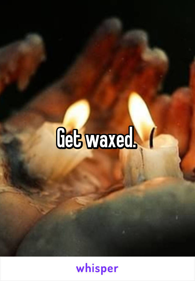 Get waxed. 