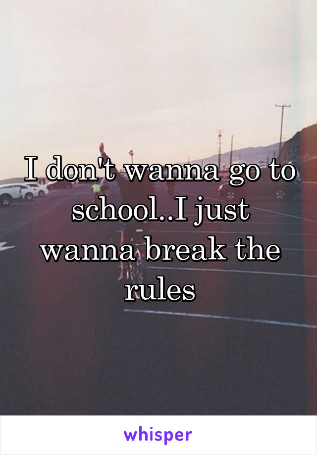 I don't wanna go to school..I just wanna break the rules