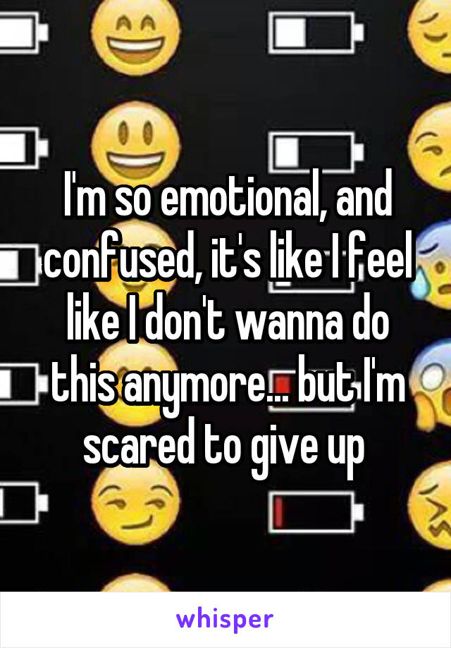 I'm so emotional, and confused, it's like I feel like I don't wanna do this anymore... but I'm scared to give up 