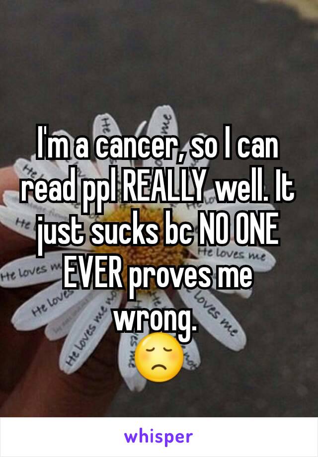 I'm a cancer, so I can read ppl REALLY well. It just sucks bc NO ONE EVER proves me wrong. 
😞