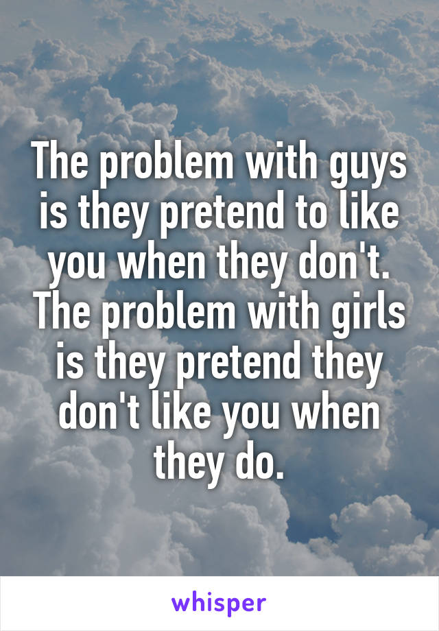 The problem with guys is they pretend to like you when they don't. The problem with girls is they pretend they don't like you when they do.