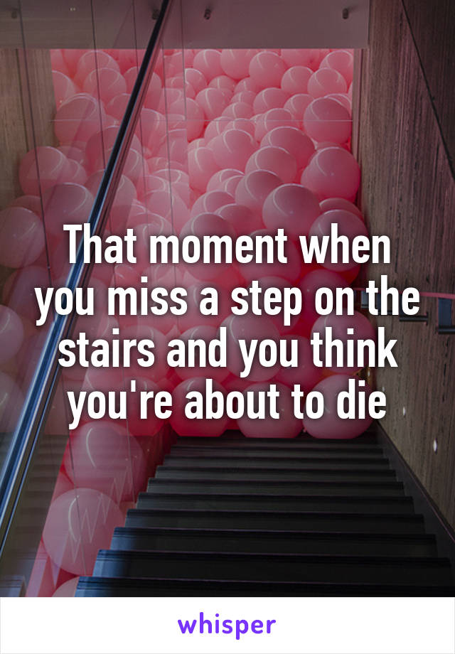 That moment when you miss a step on the stairs and you think you're about to die