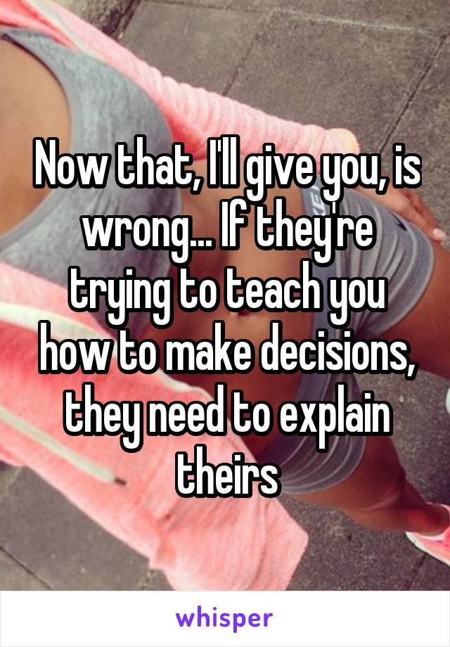 Now that, I'll give you, is wrong... If they're trying to teach you how to make decisions, they need to explain theirs