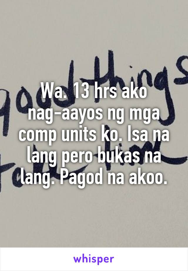 Wa. 13 hrs ako
nag-aayos ng mga comp units ko. Isa na lang pero bukas na lang. Pagod na akoo.