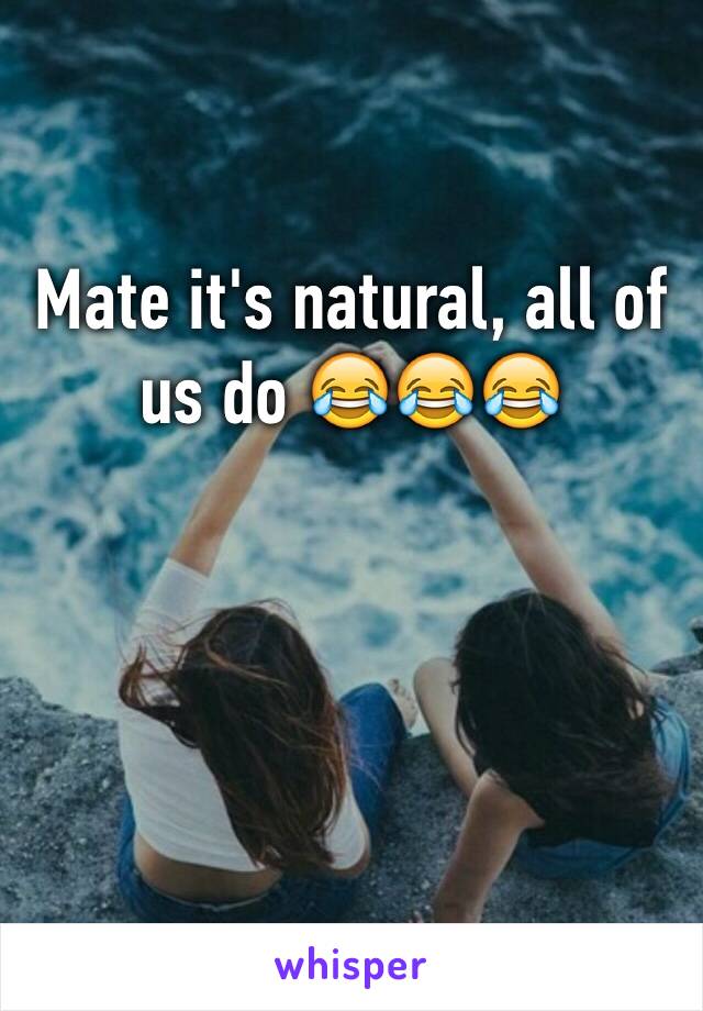 Mate it's natural, all of us do 😂😂😂