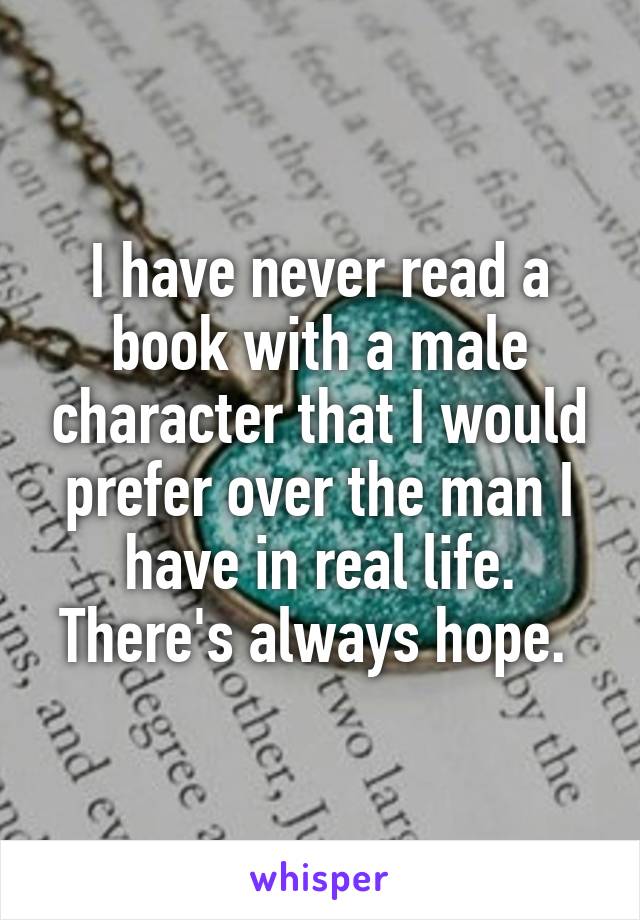 I have never read a book with a male character that I would prefer over the man I have in real life. There's always hope. 