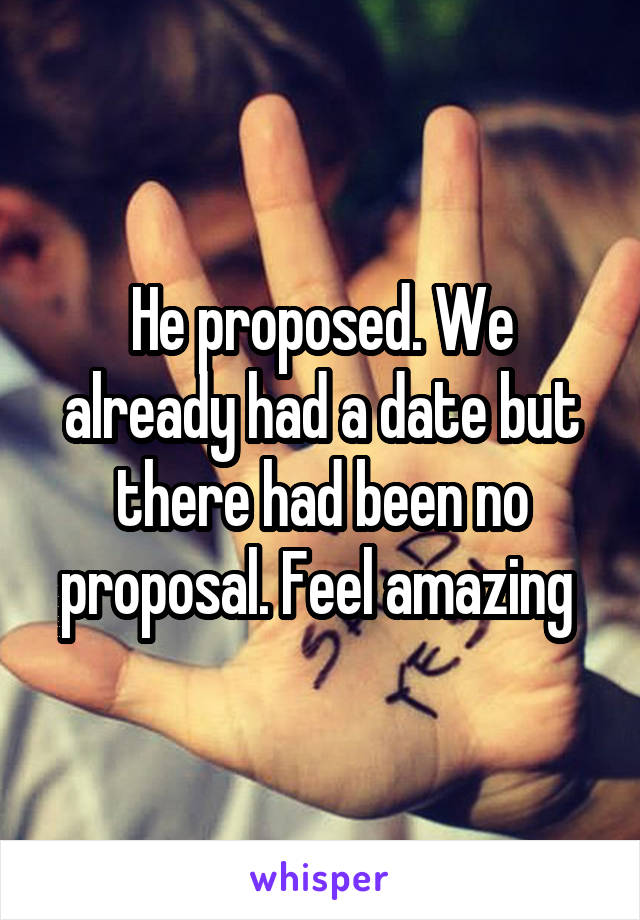 He proposed. We already had a date but there had been no proposal. Feel amazing 