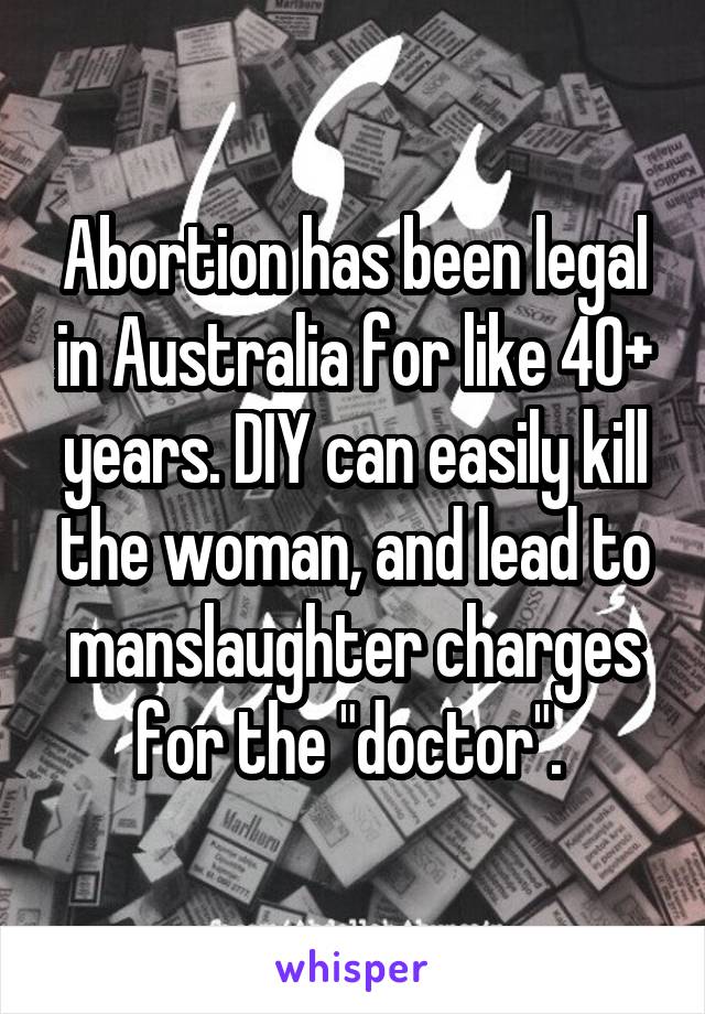 Abortion has been legal in Australia for like 40+ years. DIY can easily kill the woman, and lead to manslaughter charges for the "doctor". 