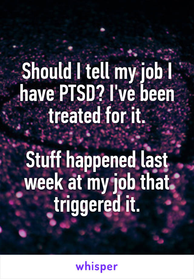 Should I tell my job I have PTSD? I've been treated for it.

Stuff happened last week at my job that triggered it.