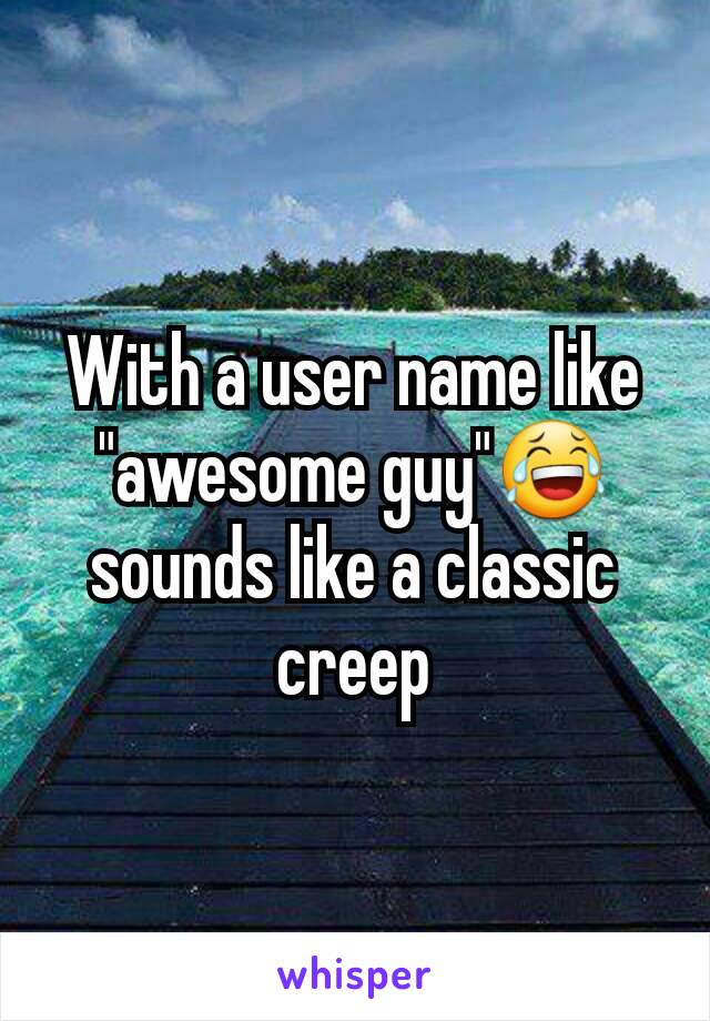 With a user name like "awesome guy"😂 sounds like a classic creep