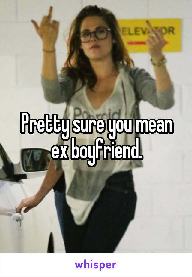 Pretty sure you mean ex boyfriend.