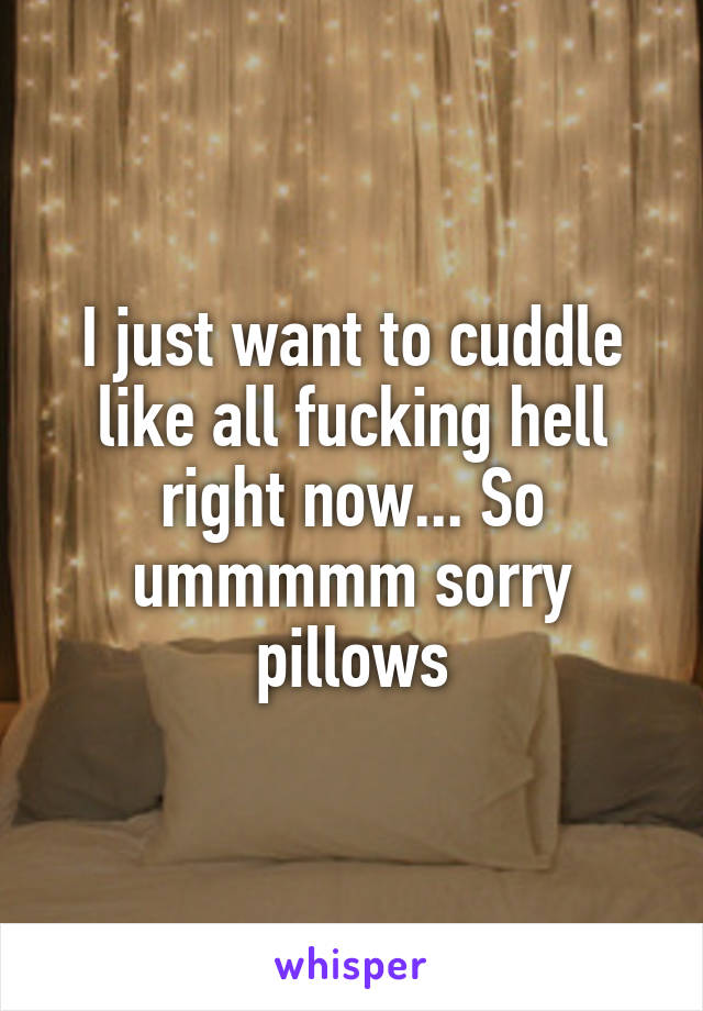 I just want to cuddle like all fucking hell right now... So ummmmm sorry pillows