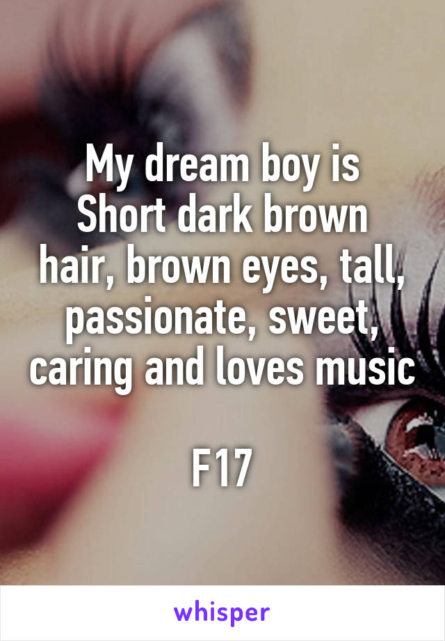 My dream boy is
Short dark brown hair, brown eyes, tall, passionate, sweet, caring and loves music

F17