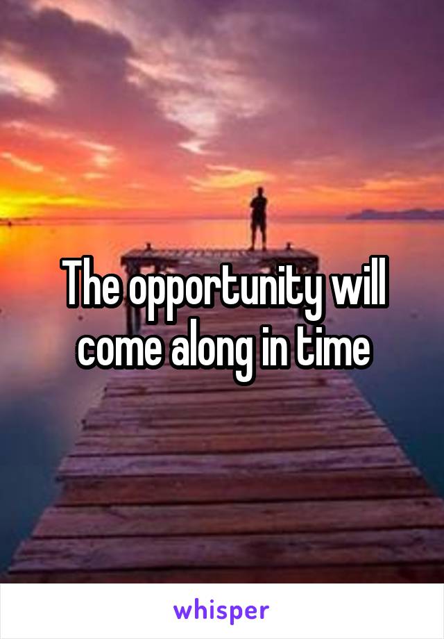 The opportunity will come along in time