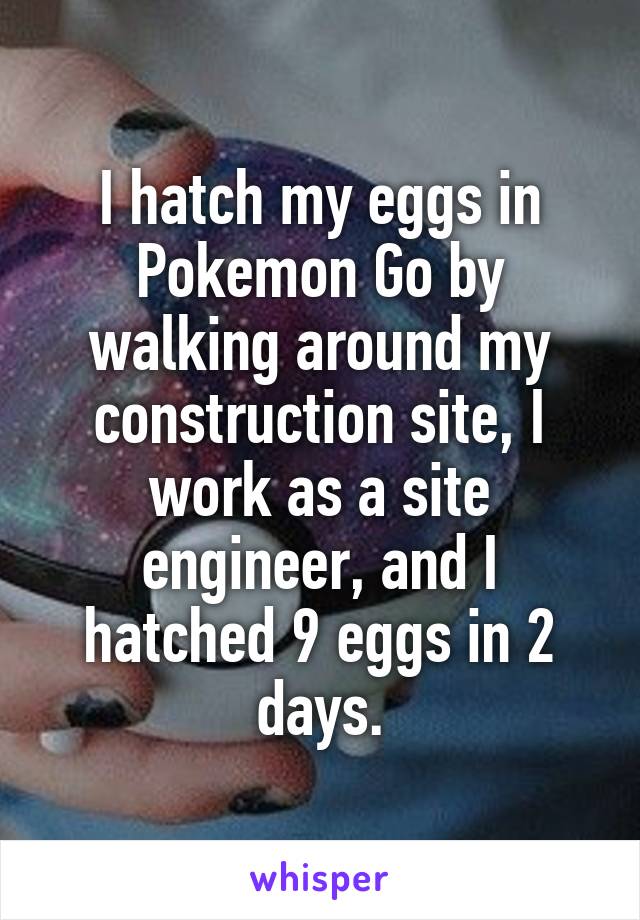 I hatch my eggs in Pokemon Go by walking around my construction site, I work as a site engineer, and I hatched 9 eggs in 2 days.