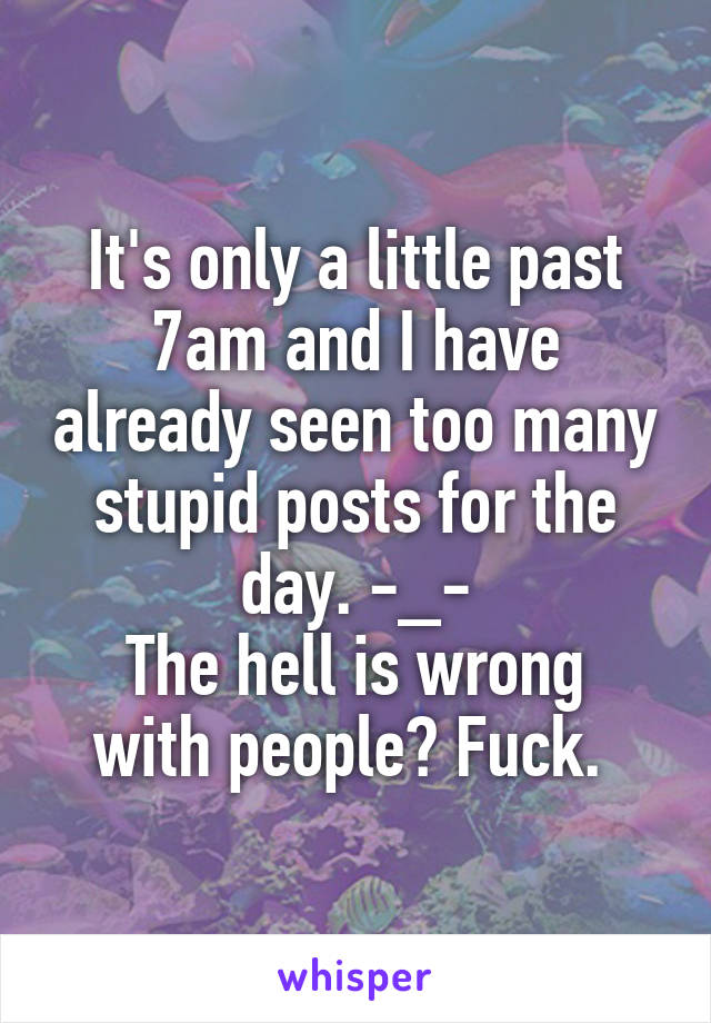 It's only a little past 7am and I have already seen too many stupid posts for the day. -_-
The hell is wrong with people? Fuck. 