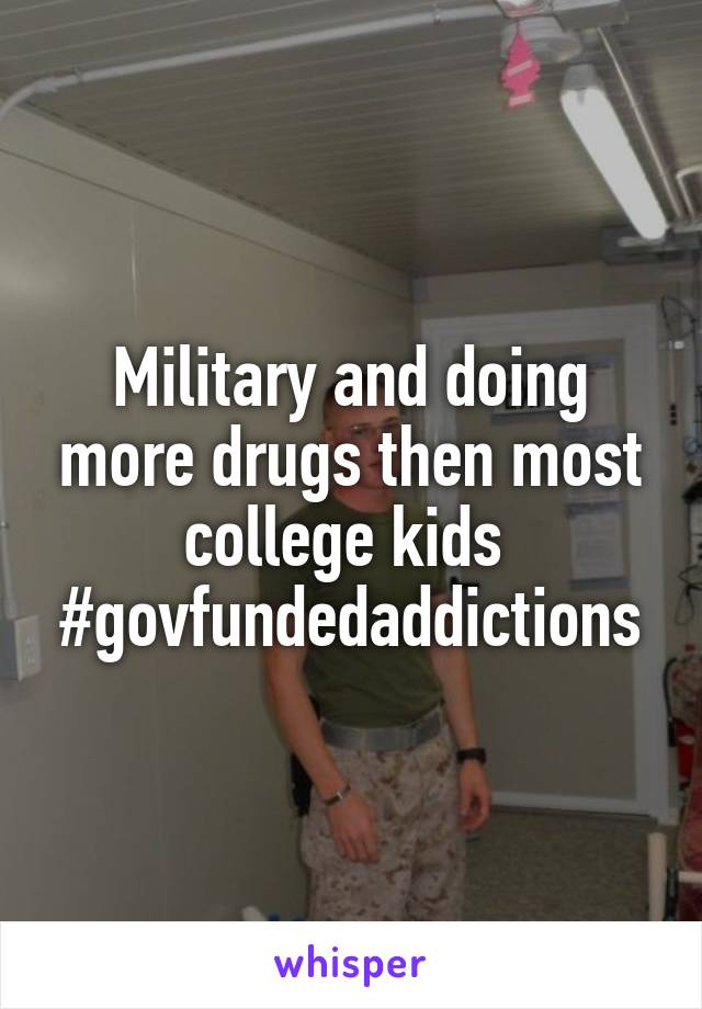 Military and doing more drugs then most college kids 
#govfundedaddictions